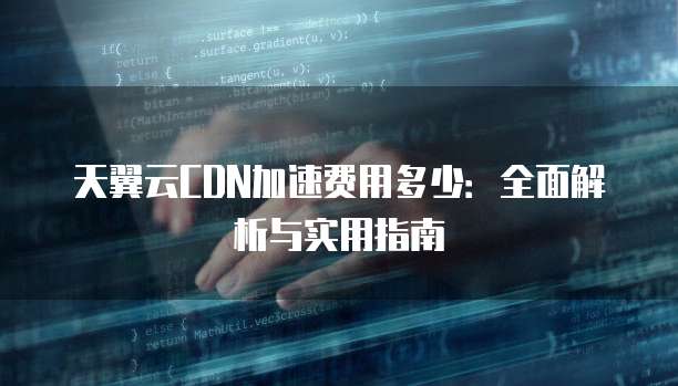 天翼云CDN加速费用多少:全面解析与实用指南