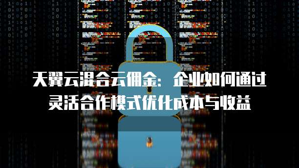 天翼云混合云佣金:企业如何通过灵活合作模式优化成本与收益