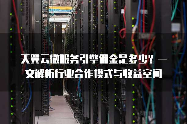 天翼云微服务引擎佣金是多少?一文解析行业合作模式与收益空间