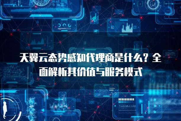 天翼云态势感知代理商是什么?全面解析其价值与服务模式