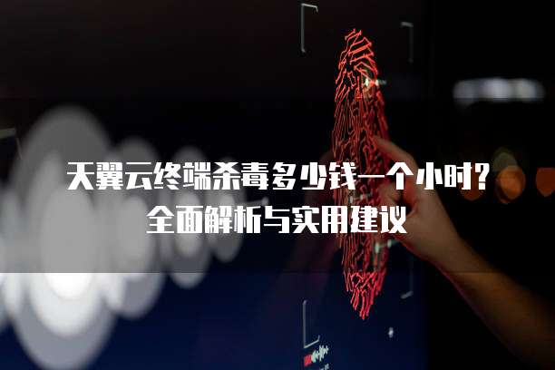 天翼云终端杀毒多少钱一个小时?全面解析与实用建议