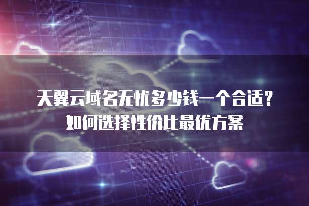 天翼云域名无忧多少钱一个合适?如何选择性价比最优方案