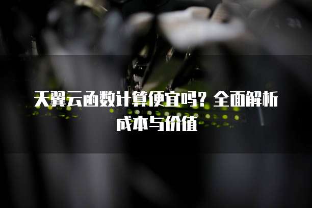 天翼云函数计算便宜吗?全面解析成本与价值