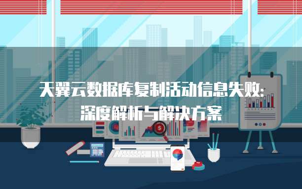 天翼云数据库复制活动信息失败:深度解析与解决方案