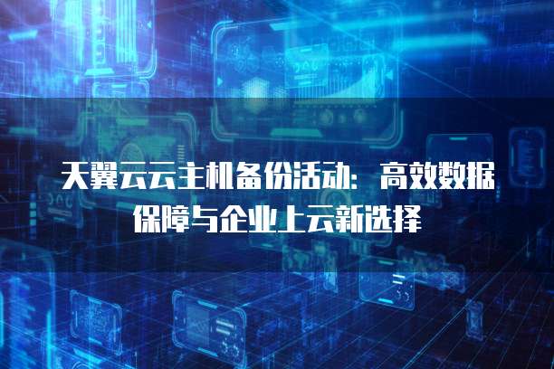 天翼云云主机备份活动:高效数据保障与企业上云新选择