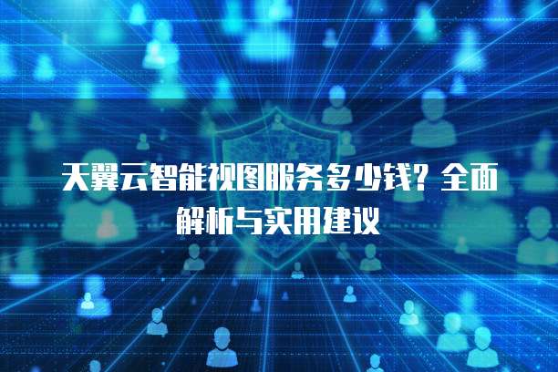 天翼云智能视图服务多少钱?全面解析与实用建议