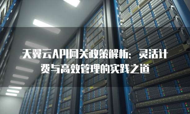 天翼云API网关政策解析：灵活计费与高效管理的实践之道