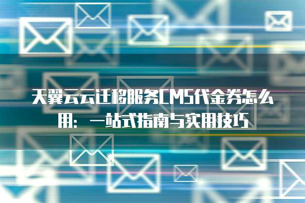天翼云云迁移服务CMS代金券怎么用:一站式指南与实用技巧