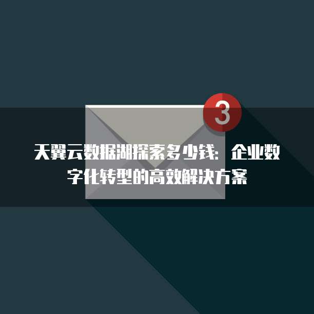 天翼云数据湖探索多少钱:企业数字化转型的高效解决方案
