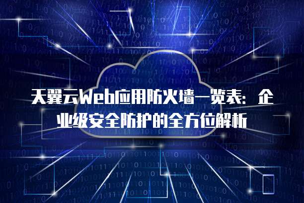 天翼云Web应用防火墙一览表:企业级安全防护的全方位解析
