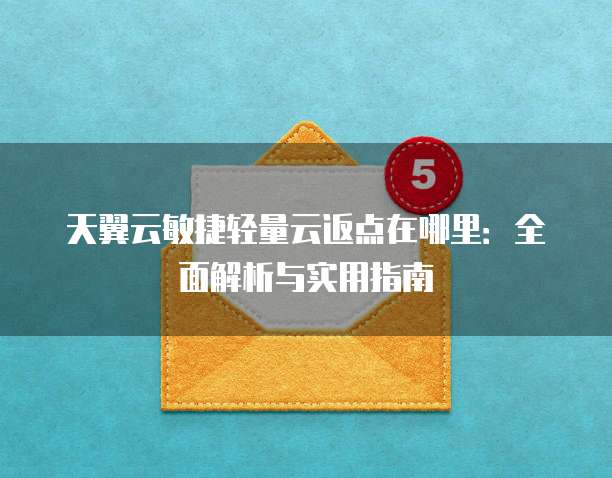 天翼云敏捷轻量云返点在哪里:全面解析与实用指南