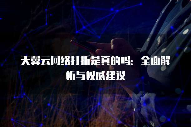 天翼云网络打折是真的吗：全面解析与权威建议