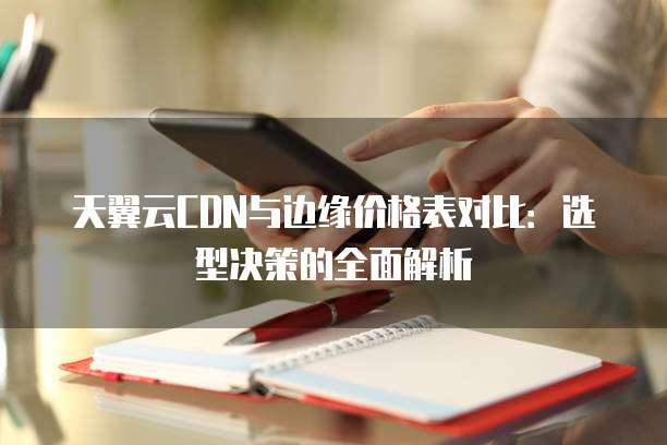 天翼云CDN与边缘价格表对比:选型决策的全面解析