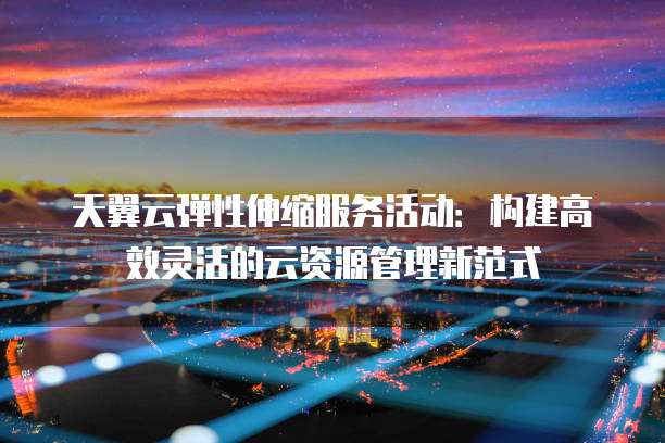 天翼云弹性伸缩服务活动:构建高效灵活的云资源管理新范式