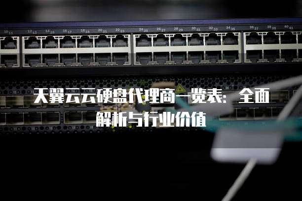 天翼云云硬盘代理商一览表:全面解析与行业价值