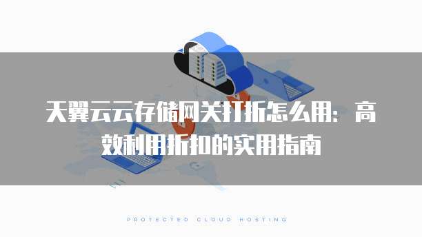 天翼云云存储网关打折怎么用:高效利用折扣的实用指南