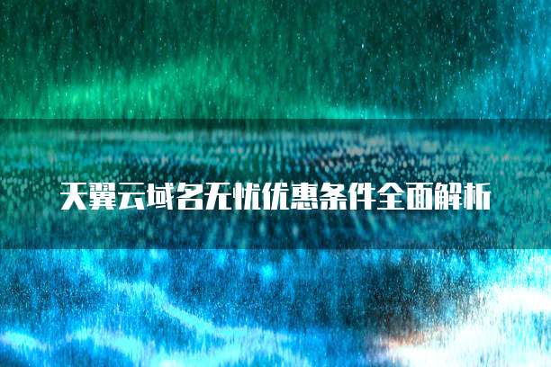 天翼云域名无忧优惠条件全面解析
