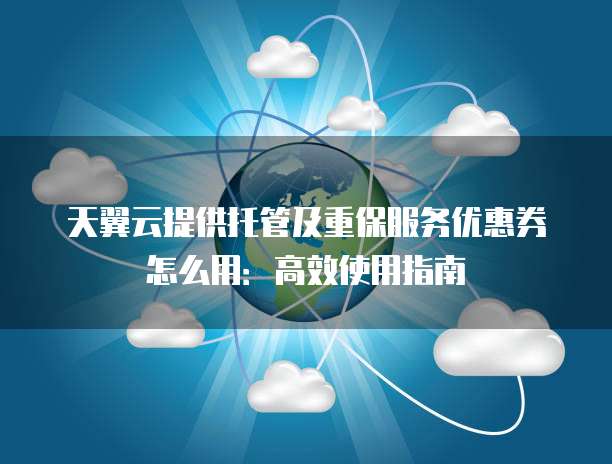 天翼云提供托管及重保服务优惠券怎么用:高效使用指南