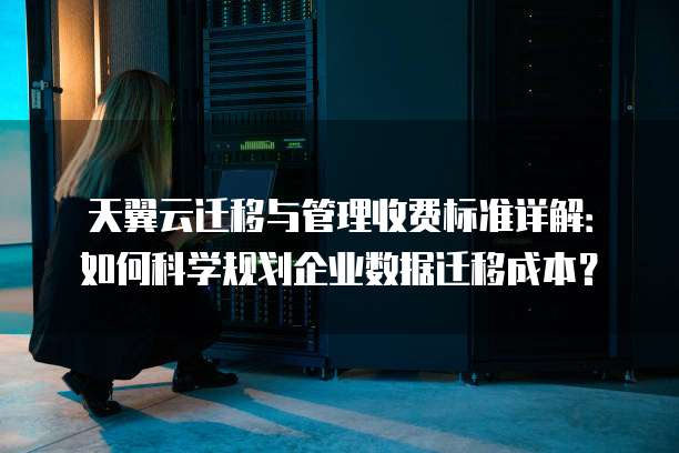 天翼云迁移与管理收费标准详解：如何科学规划企业数据迁移成本？