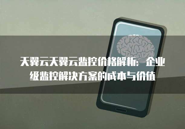 天翼云天翼云监控价格解析:企业级监控解决方案的成本与价值