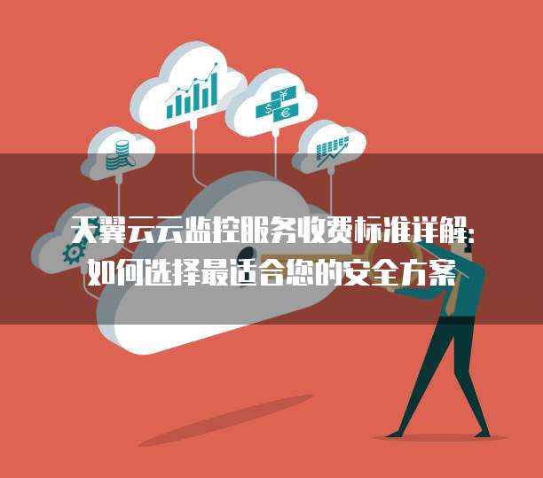 天翼云云监控服务收费标准详解:如何选择最适合您的安全方案