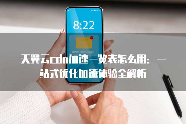 天翼云cdn加速一览表怎么用:一站式优化加速体验全解析
