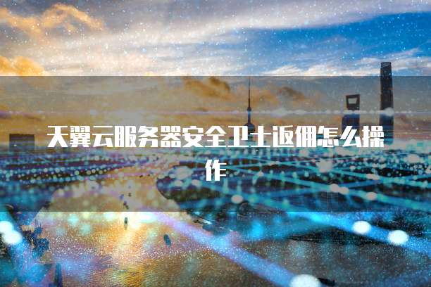 天翼云服务器安全卫士返佣怎么操作