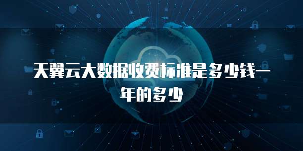 天翼云大数据收费标准是多少钱一年的多少