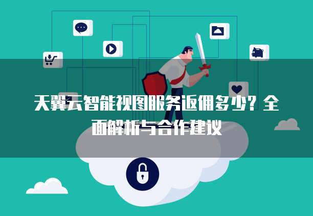 天翼云智能视图服务返佣多少?全面解析与合作建议