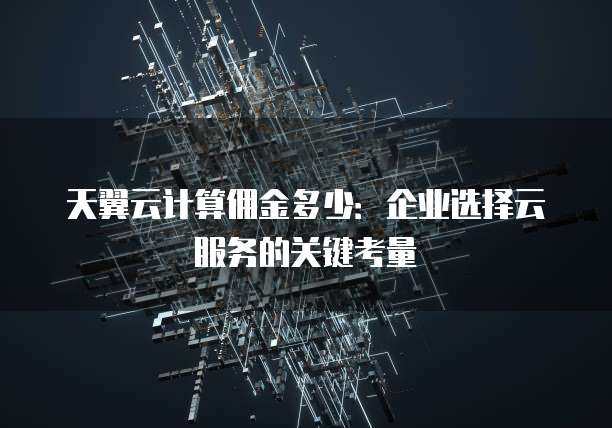 天翼云计算佣金多少:企业选择云服务的关键考量