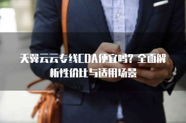 天翼云云专线CDA便宜吗?全面解析性价比与适用场景