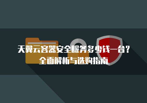 天翼云容器安全服务多少钱一台？全面解析与选购指南