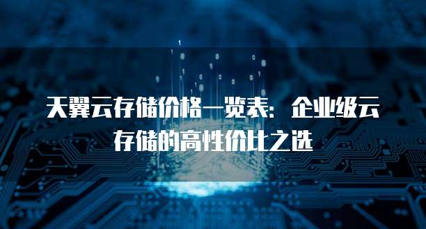 天翼云存储价格一览表:企业级云存储的高性价比之选