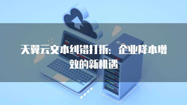天翼云文本纠错打折:企业降本增效的新机遇