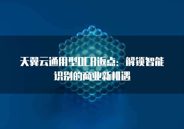 天翼云通用型OCR返点:解锁智能识别的商业新机遇