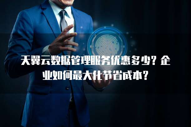 天翼云数据管理服务优惠多少？企业如何最大化节省成本？