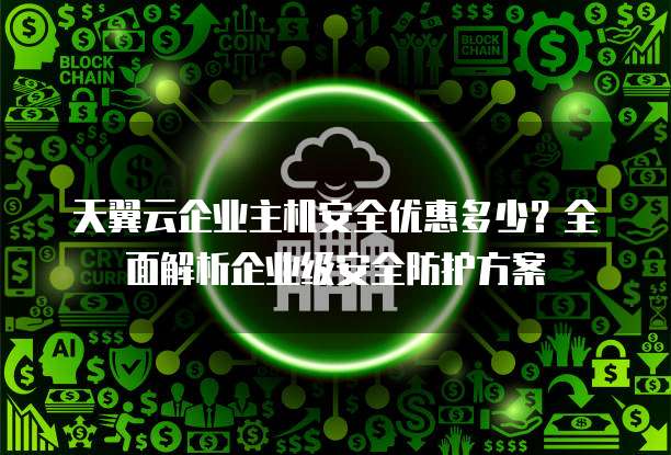 天翼云企业主机安全优惠多少?全面解析企业级安全防护方案