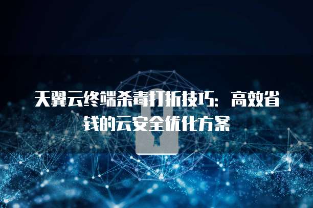 天翼云终端杀毒打折技巧：高效省钱的云安全优化方案