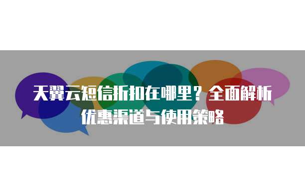 天翼云短信折扣在哪里？全面解析优惠渠道与使用策略