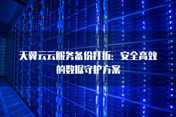 天翼云云服务备份打折:安全高效的数据守护方案