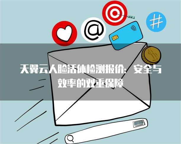 天翼云人脸活体检测报价:安全与效率的双重保障