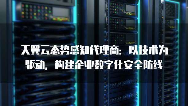 天翼云态势感知代理商:以技术为驱动,构建企业数字化安全防线