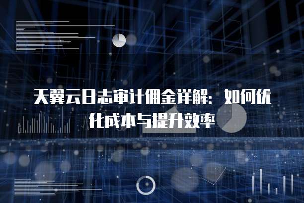 天翼云日志审计佣金详解:如何优化成本与提升效率