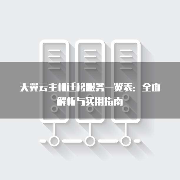 天翼云主机迁移服务一览表:全面解析与实用指南