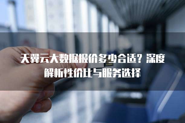 天翼云大数据报价多少合适?深度解析性价比与服务选择