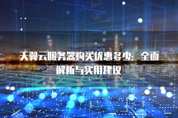天翼云服务器购买优惠多少:全面解析与实用建议