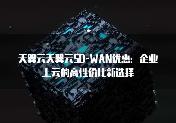 天翼云天翼云SD-WAN优惠:企业上云的高性价比新选择