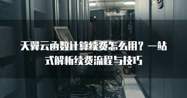 天翼云函数计算续费怎么用?一站式解析续费流程与技巧