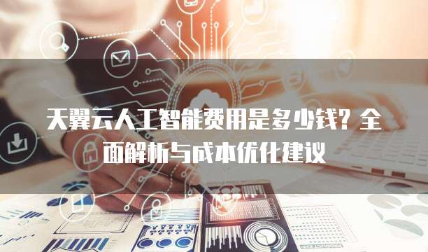 天翼云人工智能费用是多少钱？全面解析与成本优化建议