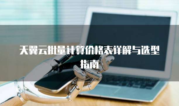 天翼云批量计算价格表详解与选型指南